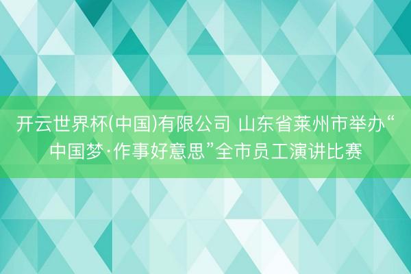 开云世界杯(中国)有限公司 山东省莱州市举办“中国梦·作事好意思”全市员工演讲比赛