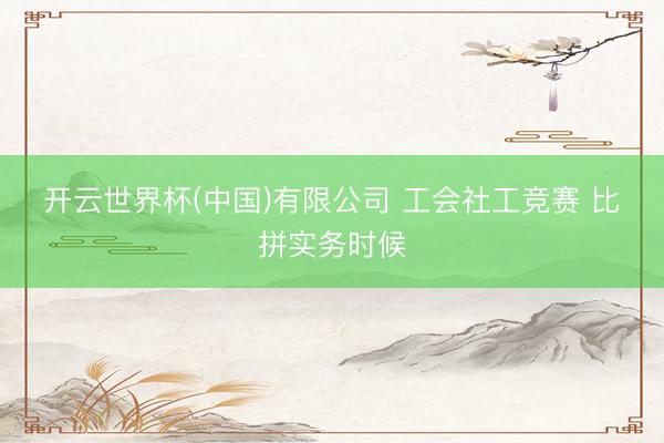 开云世界杯(中国)有限公司 工会社工竞赛 比拼实务时候