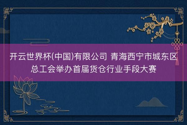 开云世界杯(中国)有限公司 青海西宁市城东区总工会举办首届货仓行业手段大赛