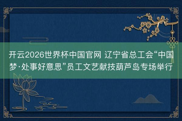 开云2026世界杯中国官网 辽宁省总工会“中国梦·处事好意思”员工文艺献技葫芦岛专场举行