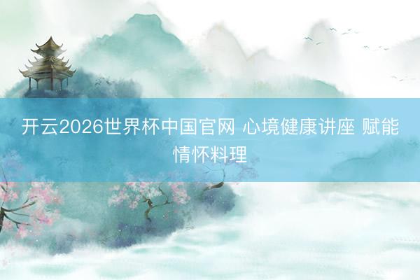 开云2026世界杯中国官网 心境健康讲座 赋能情怀料理