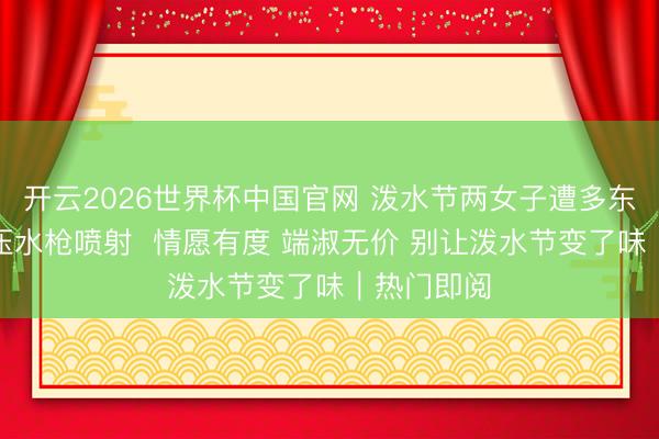 开云2026世界杯中国官网 泼水节两女子遭多东谈主用高压水枪喷射  情愿有度 端淑无价 别让泼水节变了味｜热门即阅