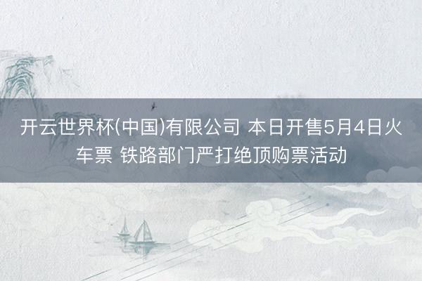 开云世界杯(中国)有限公司 本日开售5月4日火车票 铁路部门严打绝顶购票活动
