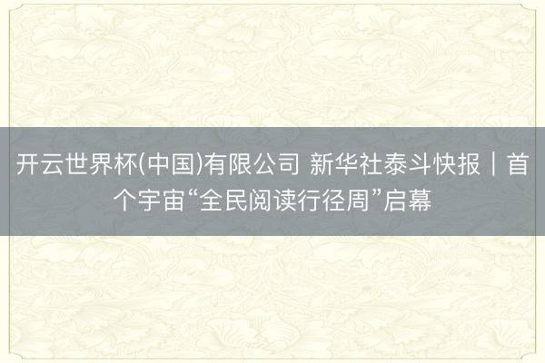 开云世界杯(中国)有限公司 新华社泰斗快报｜首个宇宙“全民阅读行径周”启幕