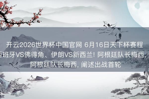 开云2026世界杯中国官网 6月16日天下杯赛程+央视直播: 西班牙VS佛得角、伊朗VS新西兰! 阿根廷队长梅西， 阐述出战首轮