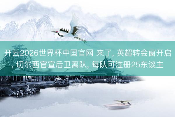 开云2026世界杯中国官网 来了， 英超转会窗开启， 切尔西官宣后卫离队， 每队可注册25东谈主