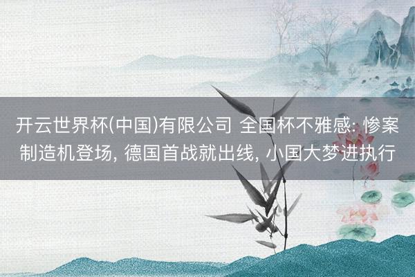 开云世界杯(中国)有限公司 全国杯不雅感: 惨案制造机登场, 德国首战就出线, 小国大梦进执行