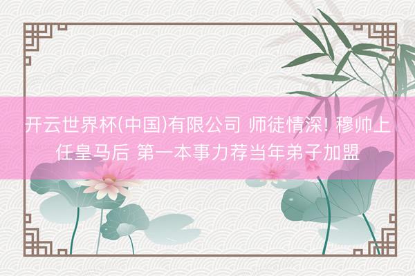 开云世界杯(中国)有限公司 师徒情深! 穆帅上任皇马后 第一本事力荐当年弟子加盟