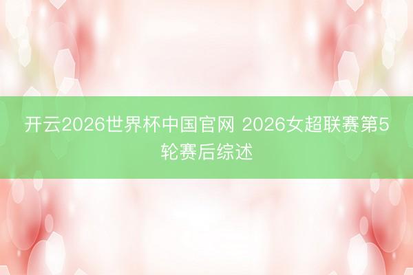 开云2026世界杯中国官网 2026女超联赛第5轮赛后综述