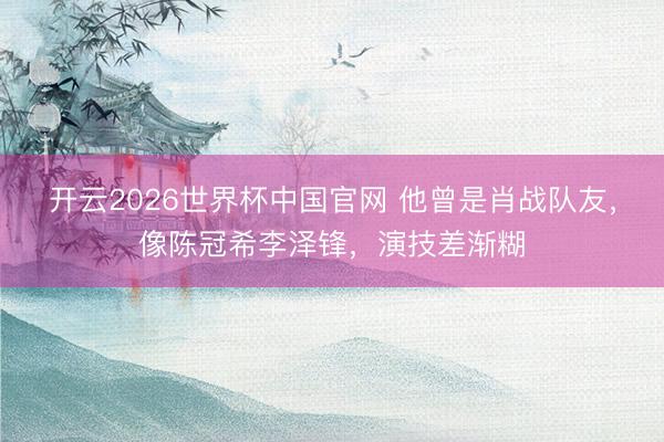 开云2026世界杯中国官网 他曾是肖战队友，像陈冠希李泽锋，演技差渐糊