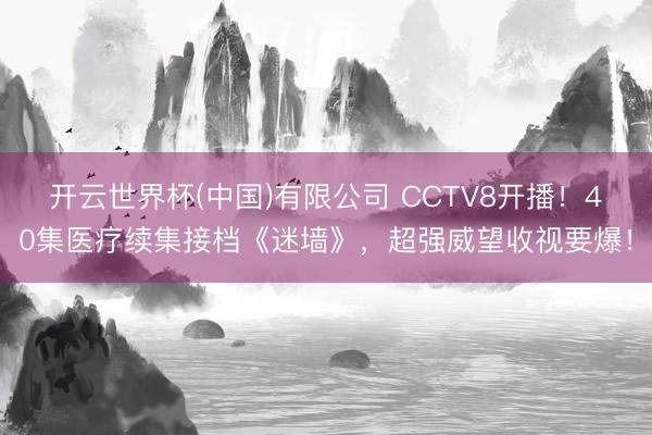 开云世界杯(中国)有限公司 CCTV8开播！40集医疗续集接档《迷墙》，超强威望收视要爆！
