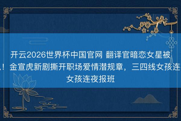 开云2026世界杯中国官网 翻译官暗恋女星被全网扒！金宣虎新剧撕开职场爱情潜规章，三四线女孩连夜报班