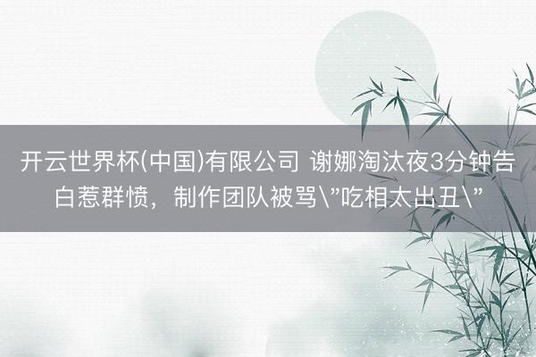开云世界杯(中国)有限公司 谢娜淘汰夜3分钟告白惹群愤,制作团队被骂