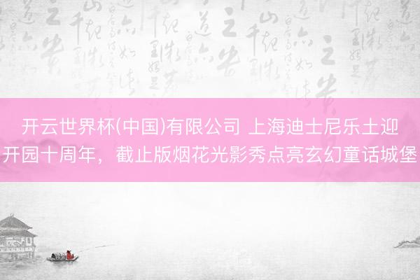 开云世界杯(中国)有限公司 上海迪士尼乐土迎开园十周年，截止版烟花光影秀点亮玄幻童话城堡