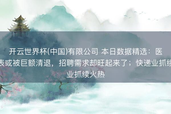 开云世界杯(中国)有限公司 本日数据精选：医药代表或被巨额清退，招聘需求却旺起来了；快递业抓续火热