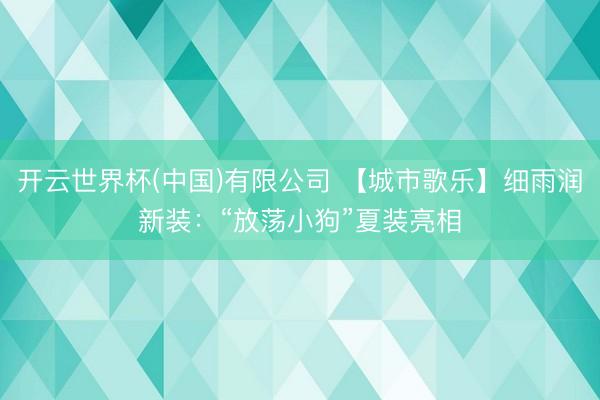 开云世界杯(中国)有限公司 【城市歌乐】细雨润新装：“放荡小狗”夏装亮相