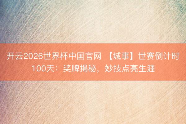 开云2026世界杯中国官网 【城事】世赛倒计时100天:奖牌揭秘,妙技点亮生涯