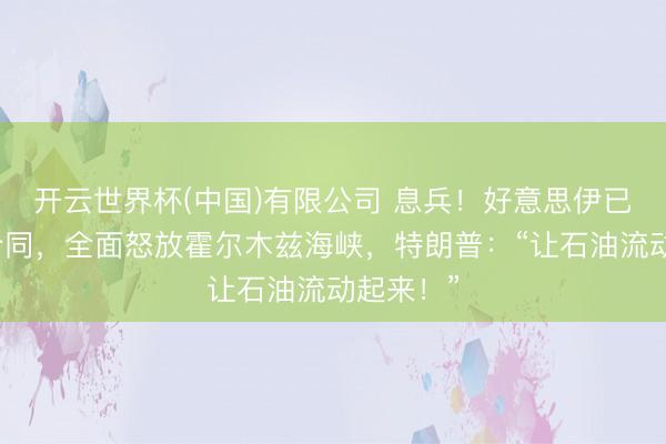 开云世界杯(中国)有限公司 息兵！好意思伊已毕和平合同，全面怒放霍尔木兹海峡，特朗普：“让石油流动起来！”