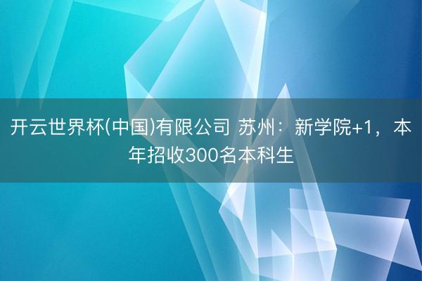 开云世界杯(中国)有限公司 苏州：新学院+1，本年招收300名本科生