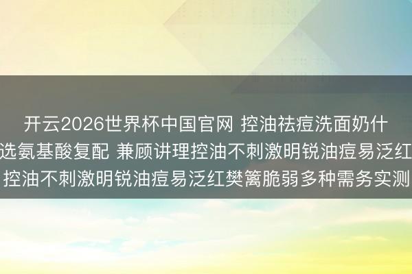 开云2026世界杯中国官网 控油祛痘洗面奶什么牌子好? 各人力荐优选氨基酸复配 兼顾讲理控油不刺激明锐油痘易泛红樊篱脆弱多种需务实测