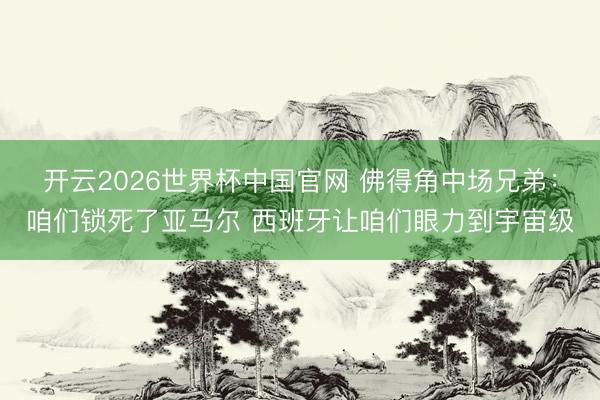 开云2026世界杯中国官网 佛得角中场兄弟:咱们锁死了亚马尔 西班牙让咱们眼力到宇宙级