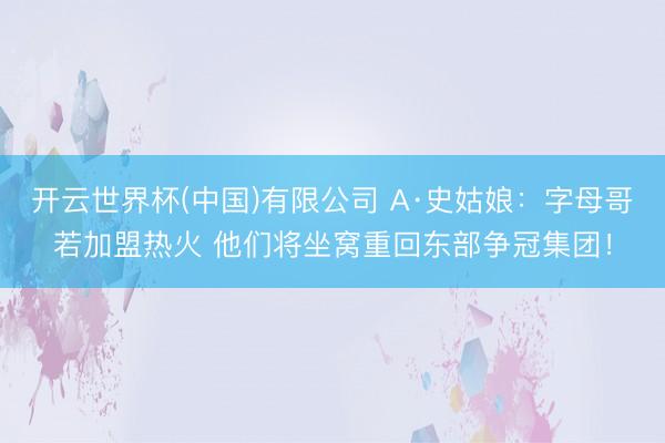 开云世界杯(中国)有限公司 A·史姑娘：字母哥若加盟热火 他们将坐窝重回东部争冠集团！