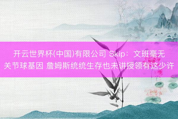开云世界杯(中国)有限公司 Skip：文班毫无关节球基因 詹姆斯统统生存也未讲授领有这少许