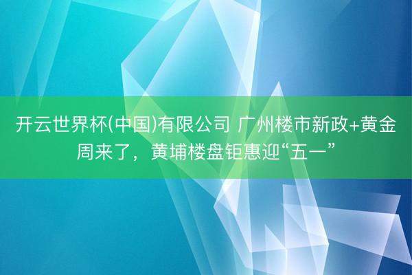 开云世界杯(中国)有限公司 广州楼市新政+黄金周来了，黄埔楼盘钜惠迎“五一”