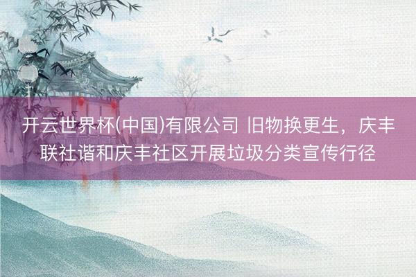 开云世界杯(中国)有限公司 旧物换更生，庆丰联社谐和庆丰社区开展垃圾分类宣传行径