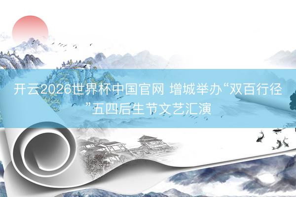 开云2026世界杯中国官网 增城举办“双百行径”五四后生节文艺汇演