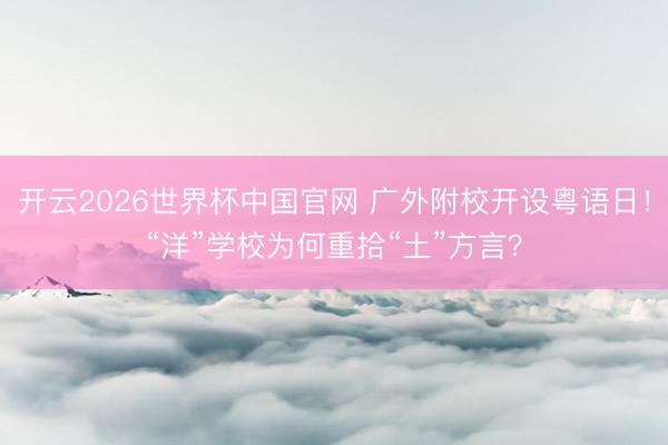 开云2026世界杯中国官网 广外附校开设粤语日！“洋”学校为何重拾“土”方言？