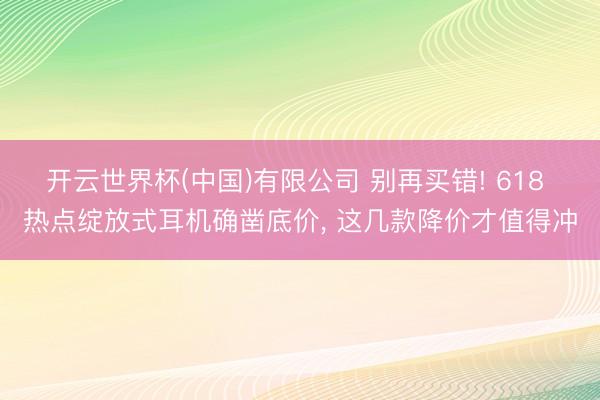 开云世界杯(中国)有限公司 别再买错! 618 热点绽放式耳机确凿底价， 这几款降价才值得冲