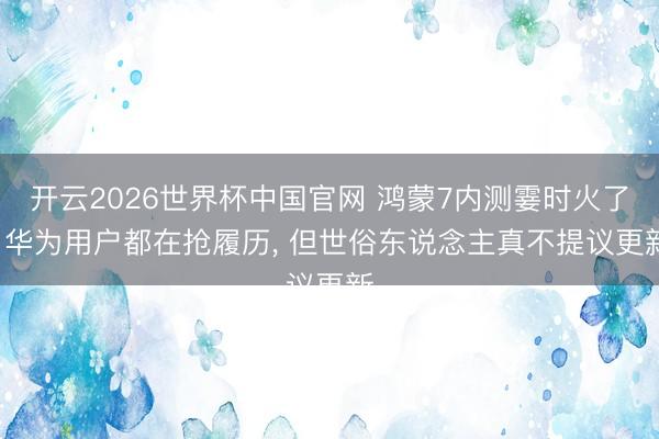 开云2026世界杯中国官网 鸿蒙7内测霎时火了, 华为用户都在抢履历, 但世俗东说念主真不提议更新