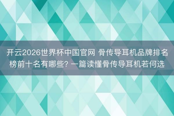 开云2026世界杯中国官网 骨传导耳机品牌排名榜前十名有哪些? 一篇读懂骨传导耳机若何选