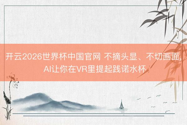 开云2026世界杯中国官网 不摘头显、不切画面， AI让你在VR里提起践诺水杯
