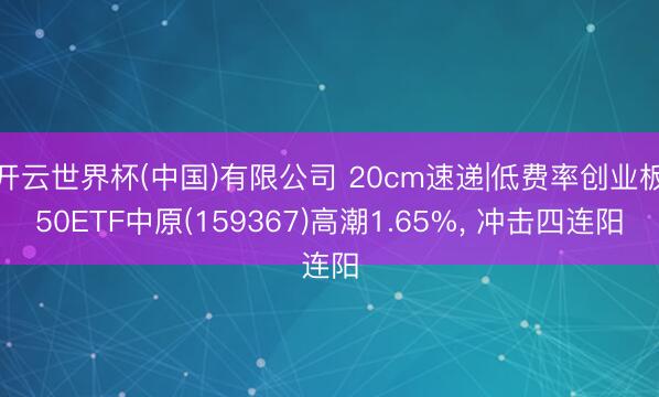 开云世界杯(中国)有限公司 20cm速递|低费率创业板50ETF中原(159367)高潮1.65%， 冲击四连阳