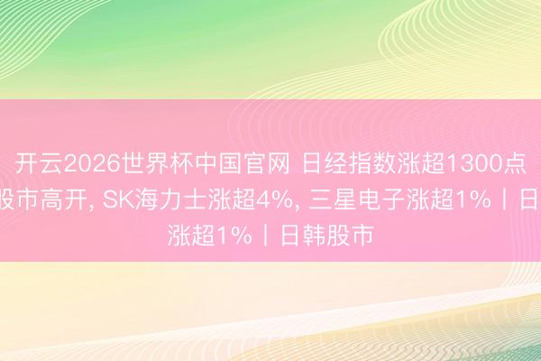 开云2026世界杯中国官网 日经指数涨超1300点， 韩国股市高开， SK海力士涨超4%， 三星电子涨超1%丨日韩股市