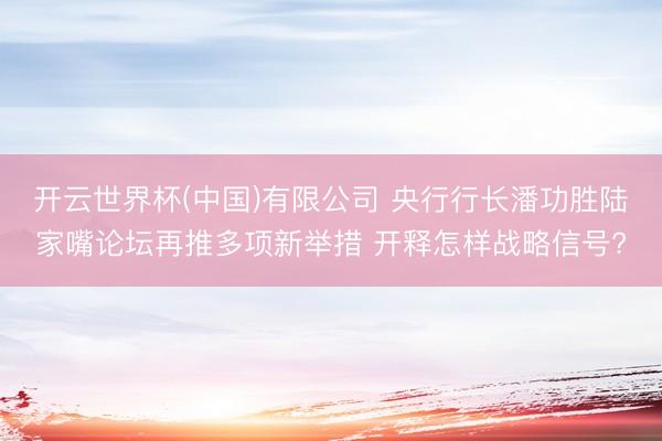 开云世界杯(中国)有限公司 央行行长潘功胜陆家嘴论坛再推多项新举措 开释怎样战略信号?