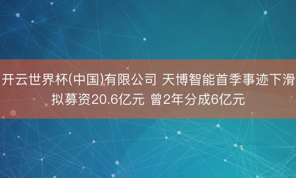 开云世界杯(中国)有限公司 天博智能首季事迹下滑拟募资20.6亿元 曾2年分成6亿元