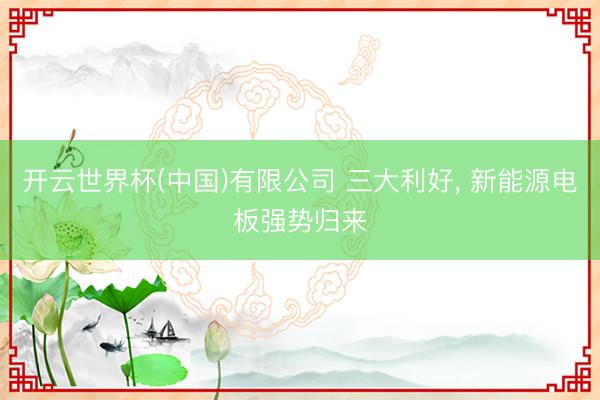 开云世界杯(中国)有限公司 三大利好， 新能源电板强势归来