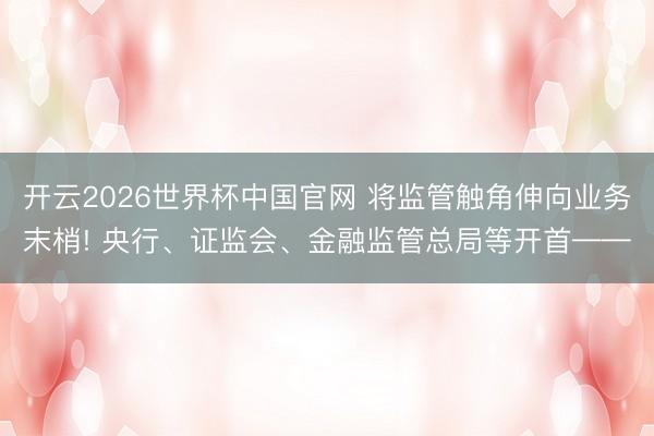 开云2026世界杯中国官网 将监管触角伸向业务末梢! 央行、证监会、金融监管总局等开首——