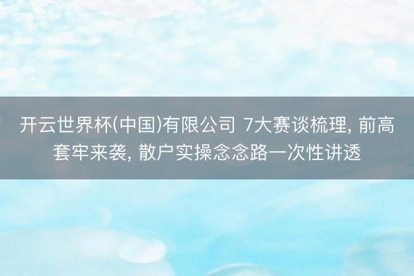 开云世界杯(中国)有限公司 7大赛谈梳理, 前高套牢来袭, 散户实操念念路一次性讲透