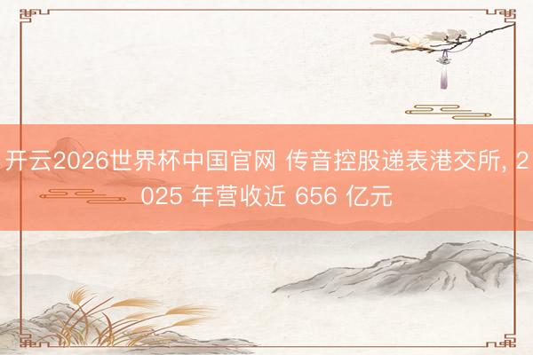 开云2026世界杯中国官网 传音控股递表港交所, 2025 年营收近 656 亿元