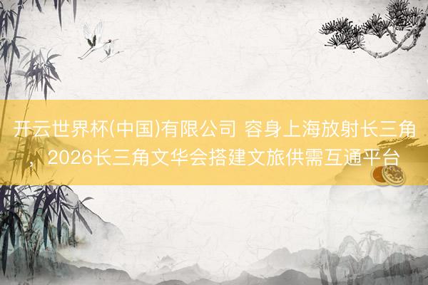 开云世界杯(中国)有限公司 容身上海放射长三角,2026长三角文华会搭建文旅供需互通平台