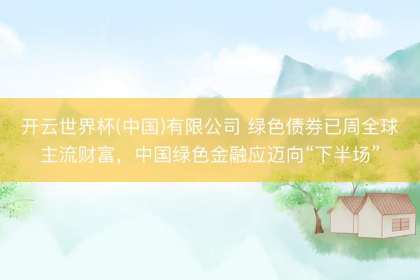 开云世界杯(中国)有限公司 绿色债券已周全球主流财富,中国绿色金融应迈向“下半场”