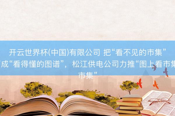 开云世界杯(中国)有限公司 把“看不见的市集”画成“看得懂的图谱”,松江供电公司力推“图上看市集”