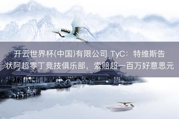 开云世界杯(中国)有限公司 TyC：特维斯告状阿超零丁竞技俱乐部，索赔超一百万好意思元