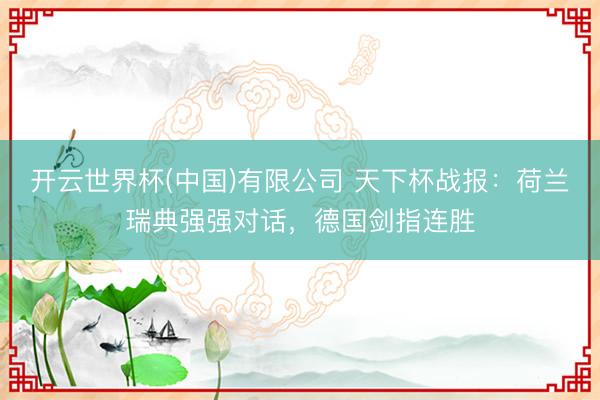 开云世界杯(中国)有限公司 天下杯战报:荷兰瑞典强强对话,德国剑指连胜
