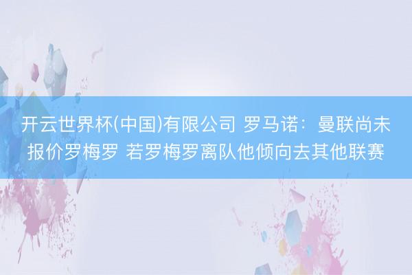 开云世界杯(中国)有限公司 罗马诺：曼联尚未报价罗梅罗 若罗梅罗离队他倾向去其他联赛