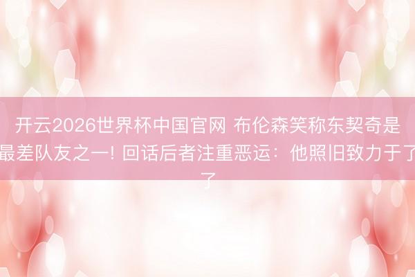 开云2026世界杯中国官网 布伦森笑称东契奇是最差队友之一! 回话后者注重恶运:他照旧致力于了